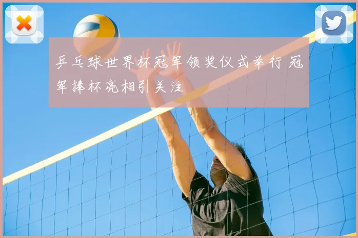 乒乓球世界杯冠军领奖仪式举行 冠军捧杯亮相引关注