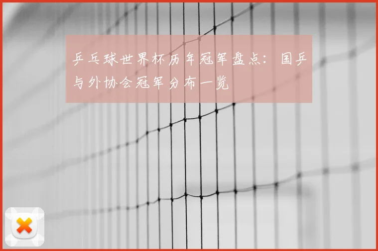 乒乓球世界杯历年冠军盘点：国乒与外协会冠军分布一览