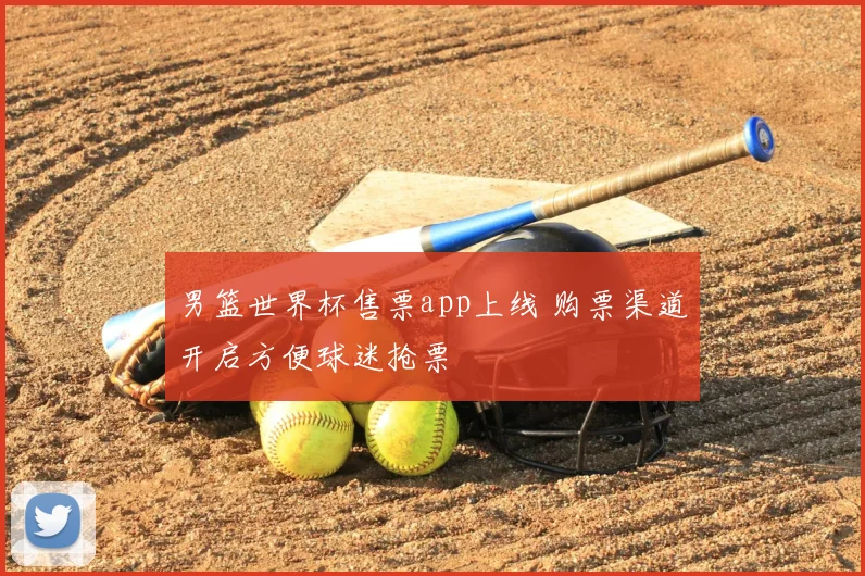 男篮世界杯售票app上线 购票渠道开启方便球迷抢票