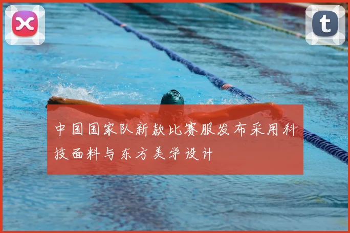中国国家队新款比赛服发布采用科技面料与东方美学设计