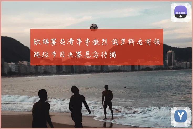 欧锦赛花滑争夺激烈 俄罗斯名将领跑短节目决赛悬念待揭