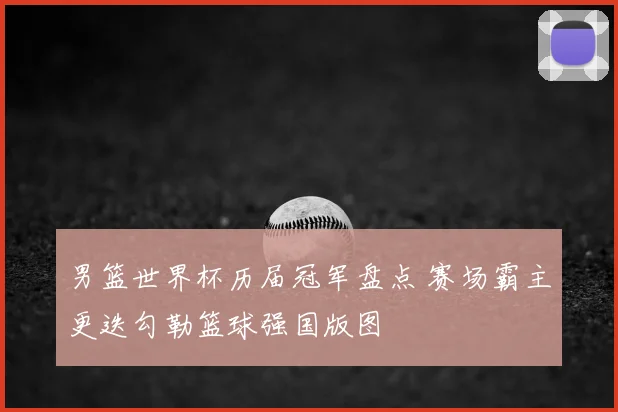 男篮世界杯历届冠军盘点 赛场霸主更迭勾勒篮球强国版图