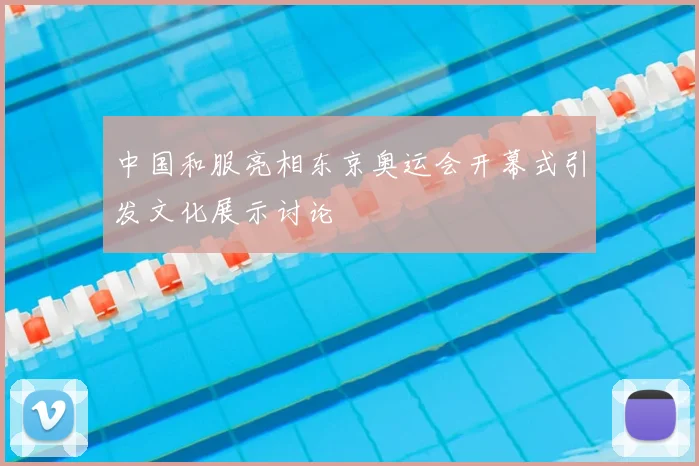 中国和服亮相东京奥运会开幕式引发文化展示讨论