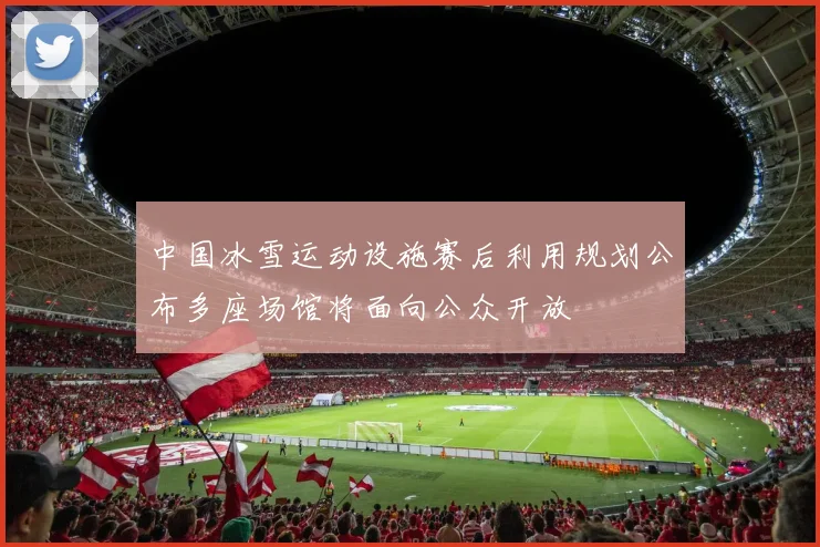 中国冰雪运动设施赛后利用规划公布多座场馆将面向公众开放