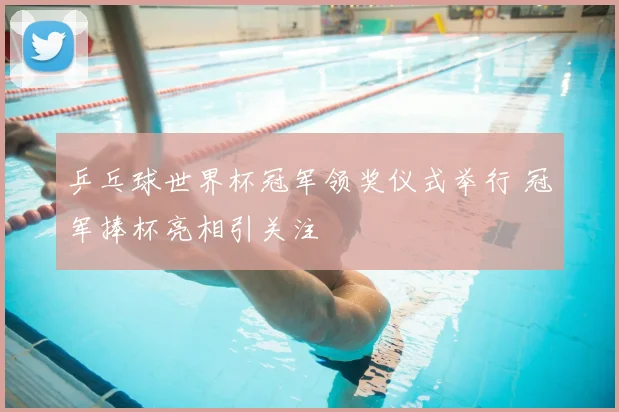 乒乓球世界杯冠军领奖仪式举行 冠军捧杯亮相引关注