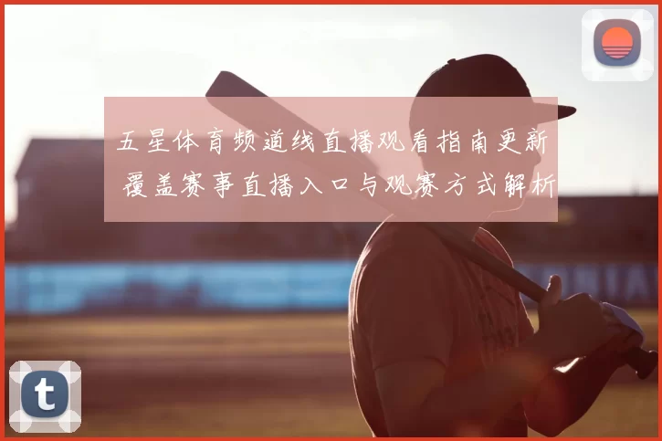 五星体育频道线直播观看指南更新 覆盖赛事直播入口与观赛方式解析