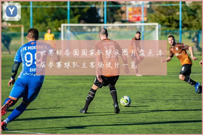 世界杯各国国家队球衣图片盘点 本届参赛球队主客场设计一览