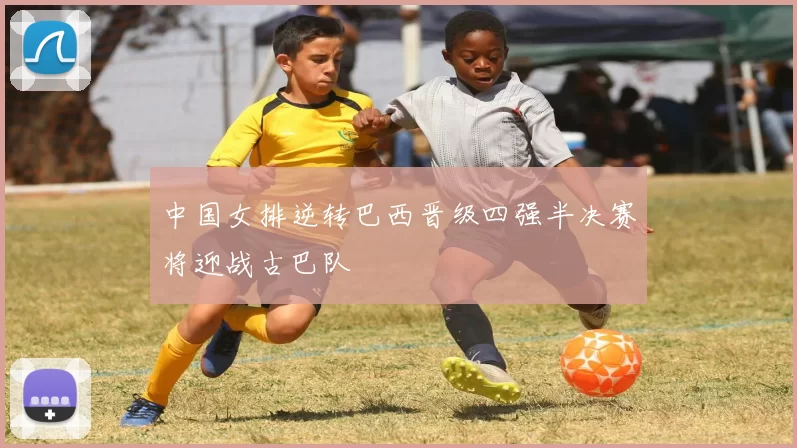 中国女排逆转巴西晋级四强半决赛将迎战古巴队