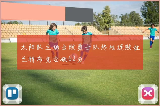 太阳队主场击败勇士队终结连败杜兰特布克合砍62分