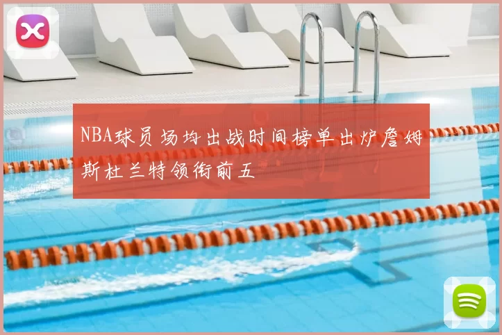 NBA球员场均出战时间榜单出炉詹姆斯杜兰特领衔前五