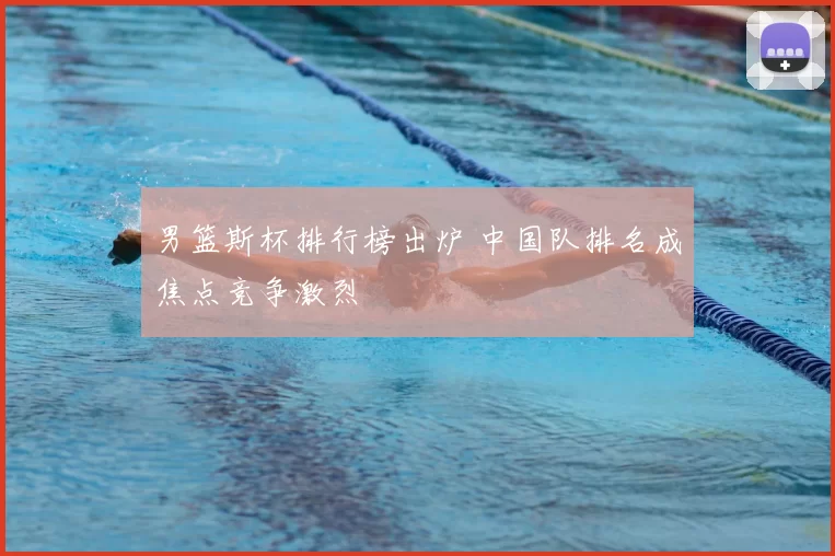 男篮斯杯排行榜出炉 中国队排名成焦点竞争激烈