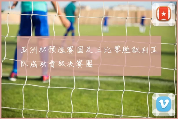 亚洲杯预选赛国足三比零胜叙利亚队成功晋级决赛圈