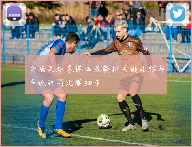 全场足球录像回放解析关键进球与争议判罚比赛细节