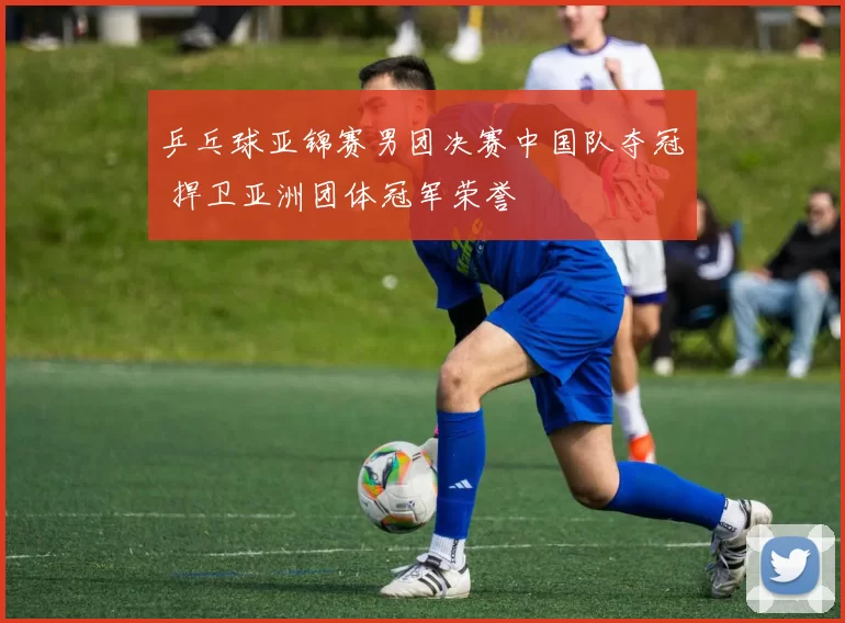 乒乓球亚锦赛男团决赛中国队夺冠 捍卫亚洲团体冠军荣誉