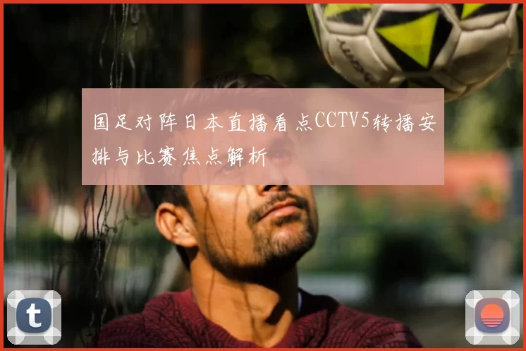 国足对阵日本直播看点CCTV5转播安排与比赛焦点解析