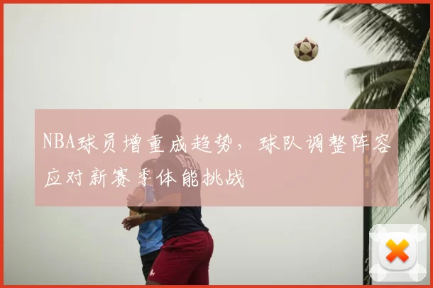NBA球员增重成趋势,球队调整阵容应对新赛季体能挑战
