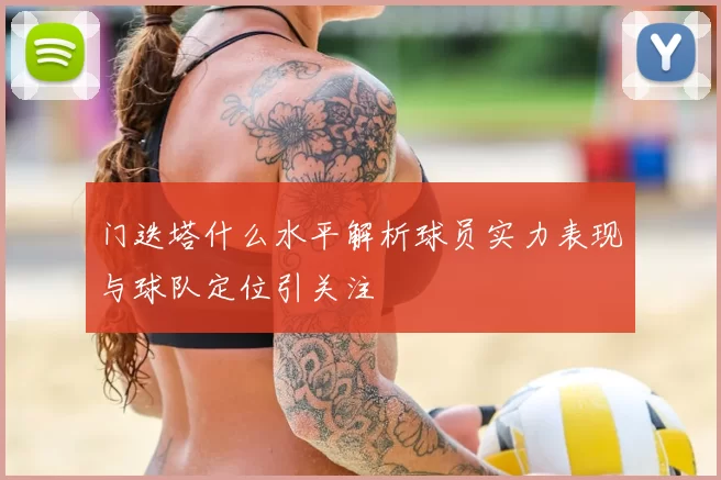门迭塔什么水平解析球员实力表现与球队定位引关注