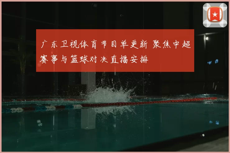 广东卫视体育节目单更新 聚焦中超赛事与篮球对决直播安排