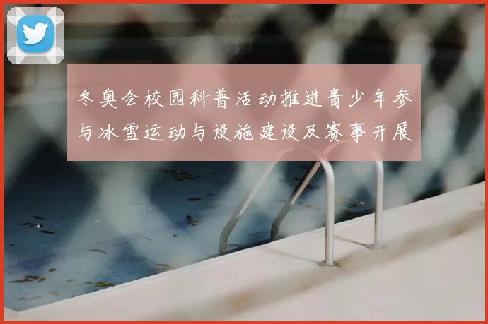 冬奥会校园科普活动推进青少年参与冰雪运动与设施建设及赛事开展