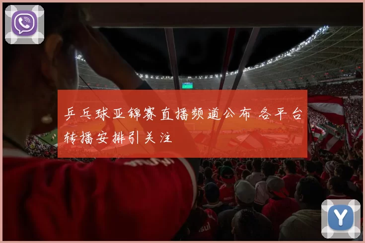 乒乓球亚锦赛直播频道公布 各平台转播安排引关注