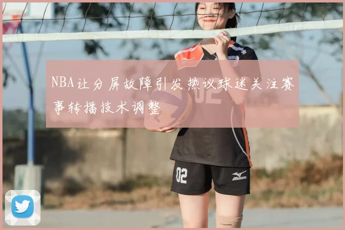 NBA让分屏故障引发热议球迷关注赛事转播技术调整