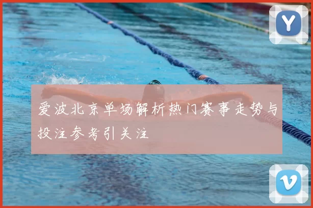 爱波北京单场解析热门赛事走势与投注参考引关注