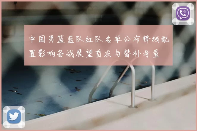 中国男篮蓝队红队名单公布锋线配置影响备战展望首发与替补考量