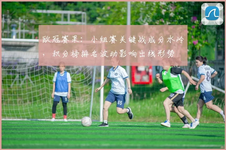 欧冠赛果：小组赛关键战成分水岭，积分榜排名波动影响出线形势