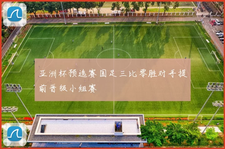 亚洲杯预选赛国足三比零胜对手提前晋级小组赛
