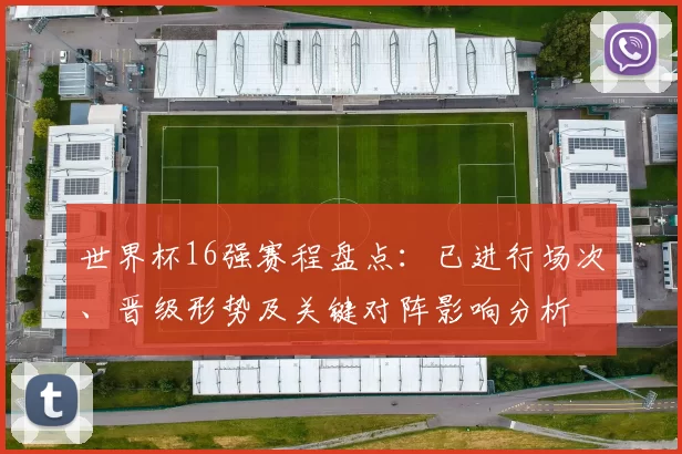 世界杯16强赛程盘点：已进行场次、晋级形势及关键对阵影响分析