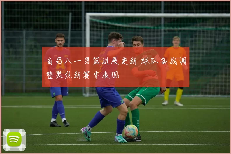 南昌八一男篮进展更新 球队备战调整聚焦新赛季表现