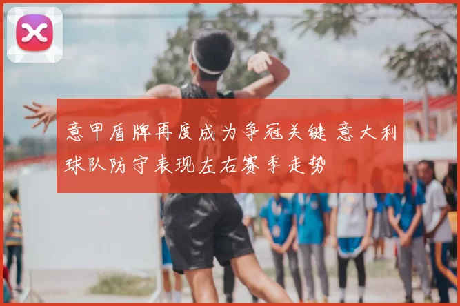 意甲盾牌再度成为争冠关键 意大利球队防守表现左右赛季走势