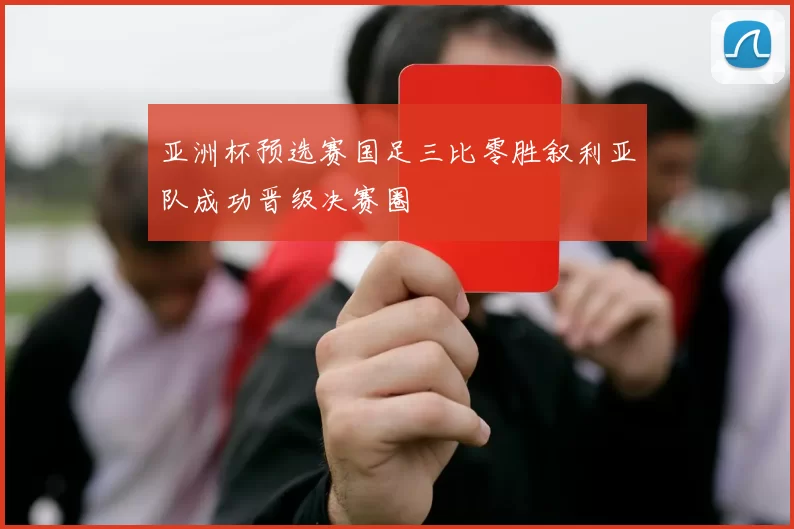 亚洲杯预选赛国足三比零胜叙利亚队成功晋级决赛圈