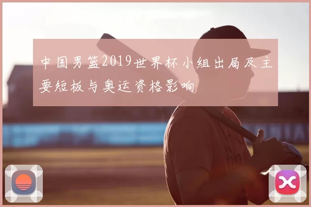 中国男篮2019世界杯小组出局及主要短板与奥运资格影响