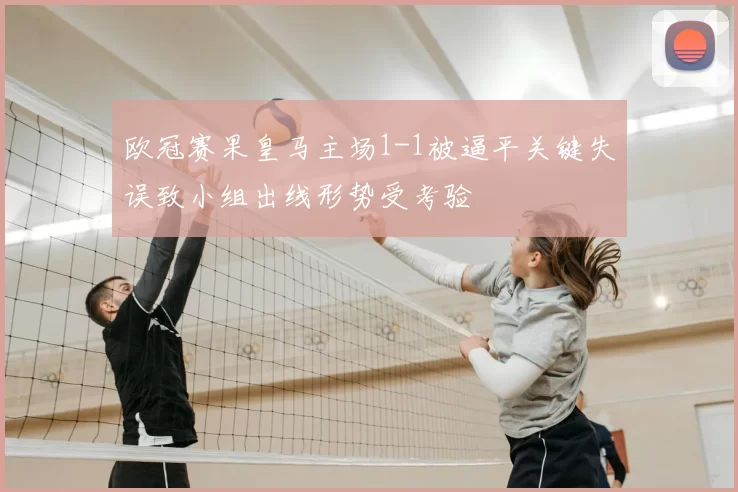 欧冠赛果皇马主场1-1被逼平关键失误致小组出线形势受考验