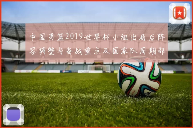 中国男篮2019世界杯小组出局后阵容调整与备战重点及国家队周期部署