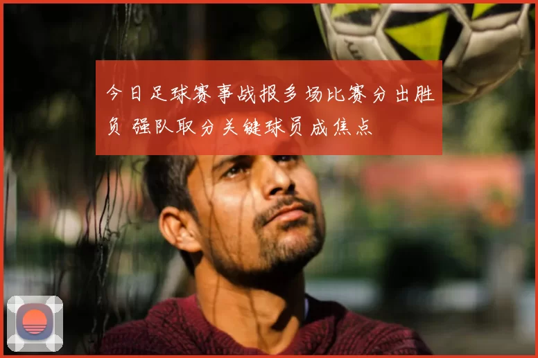 今日足球赛事战报多场比赛分出胜负 强队取分关键球员成焦点