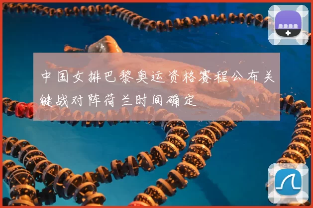 中国女排巴黎奥运资格赛程公布关键战对阵荷兰时间确定