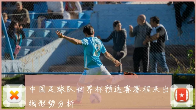 中国足球队世界杯预选赛赛程及出线形势分析