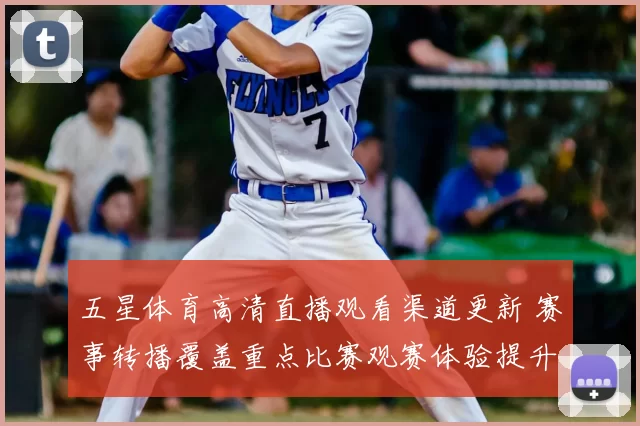 五星体育高清直播观看渠道更新 赛事转播覆盖重点比赛观赛体验提升