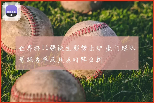 世界杯16强诞生形势出炉 豪门球队晋级名单及焦点对阵分析