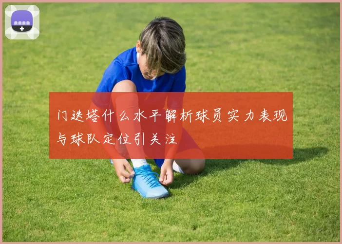 门迭塔什么水平解析球员实力表现与球队定位引关注