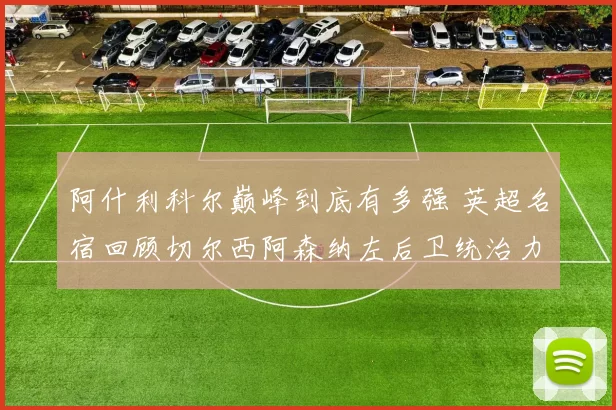 阿什利科尔巅峰到底有多强 英超名宿回顾切尔西阿森纳左后卫统治力