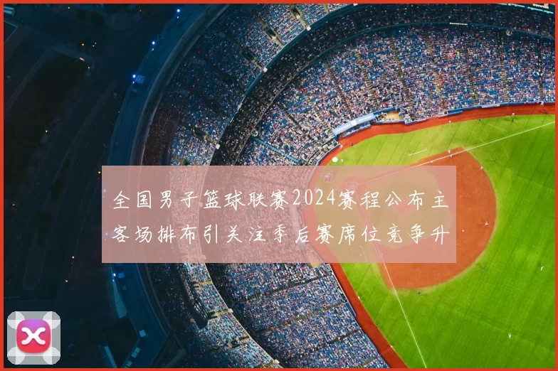 全国男子篮球联赛2024赛程公布主客场排布引关注季后赛席位竞争升温