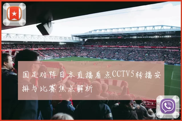 国足对阵日本直播看点CCTV5转播安排与比赛焦点解析