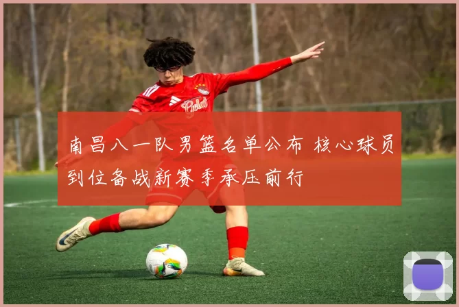 南昌八一队男篮名单公布 核心球员到位备战新赛季承压前行