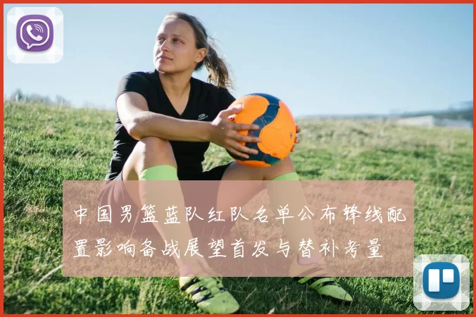 中国男篮蓝队红队名单公布锋线配置影响备战展望首发与替补考量
