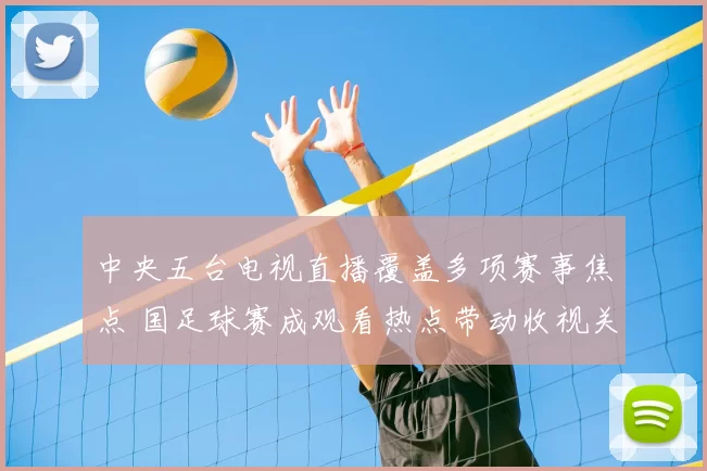 中央五台电视直播覆盖多项赛事焦点 国足球赛成观看热点带动收视关注