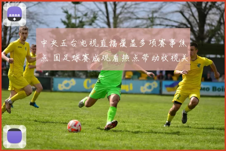 中央五台电视直播覆盖多项赛事焦点 国足球赛成观看热点带动收视关注