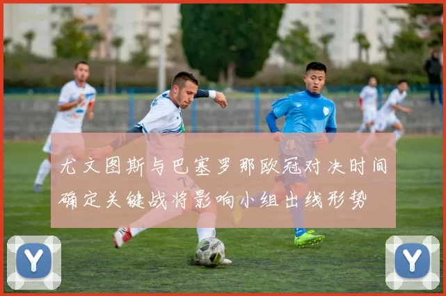 尤文图斯与巴塞罗那欧冠对决时间确定关键战将影响小组出线形势